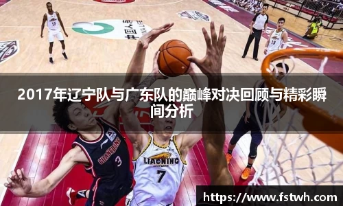 2017年辽宁队与广东队的巅峰对决回顾与精彩瞬间分析