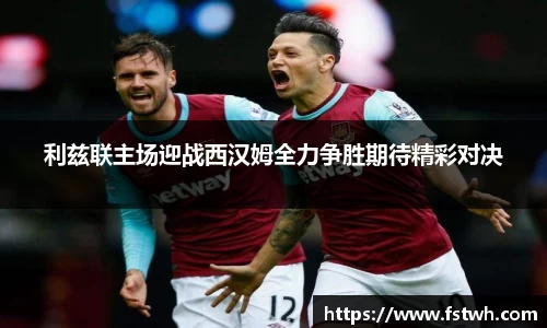 利兹联主场迎战西汉姆全力争胜期待精彩对决