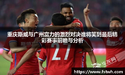 重庆斯威与广州富力的激烈对决谁将笑到最后精彩赛事前瞻与分析