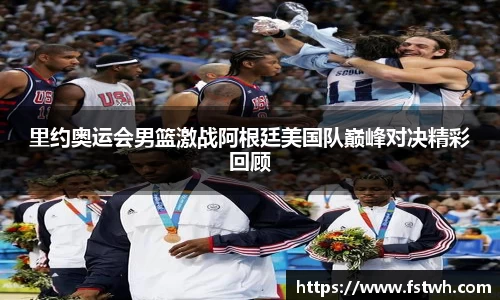 里约奥运会男篮激战阿根廷美国队巅峰对决精彩回顾